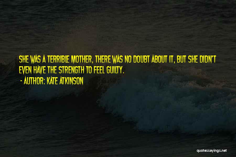 Kate Atkinson Quotes: She Was A Terrible Mother, There Was No Doubt About It, But She Didn't Even Have The Strength To Feel