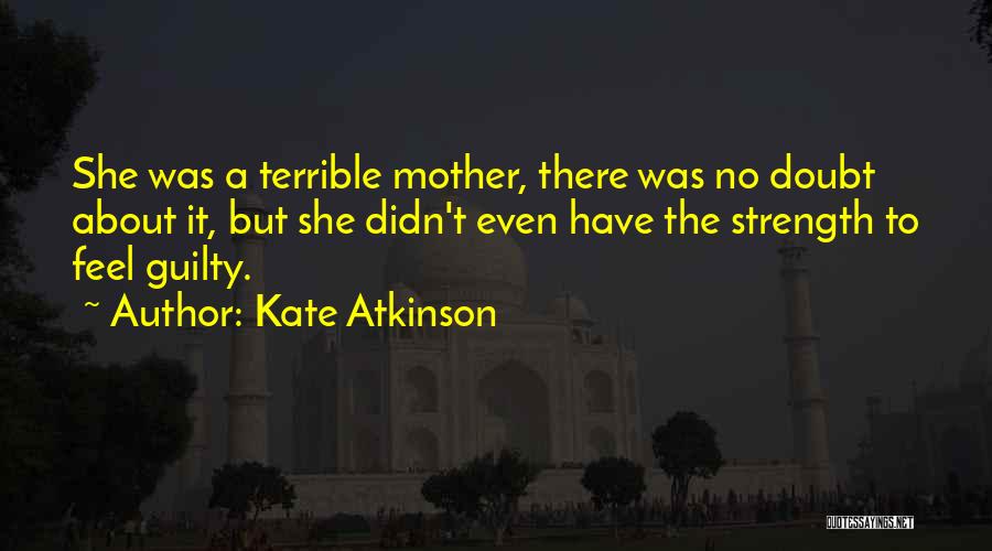 Kate Atkinson Quotes: She Was A Terrible Mother, There Was No Doubt About It, But She Didn't Even Have The Strength To Feel