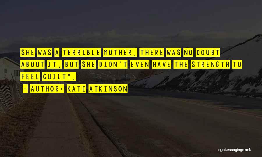 Kate Atkinson Quotes: She Was A Terrible Mother, There Was No Doubt About It, But She Didn't Even Have The Strength To Feel