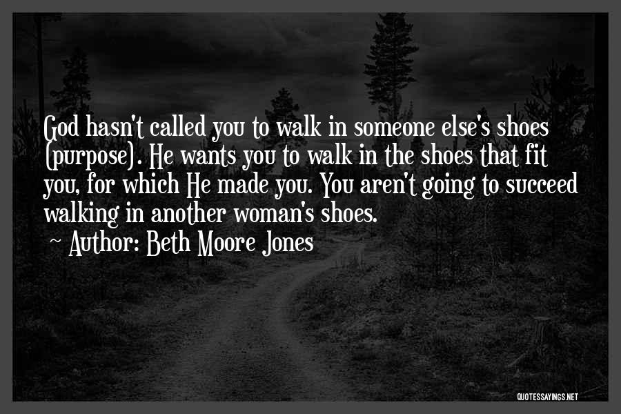 Beth Moore Jones Quotes: God Hasn't Called You To Walk In Someone Else's Shoes (purpose). He Wants You To Walk In The Shoes That