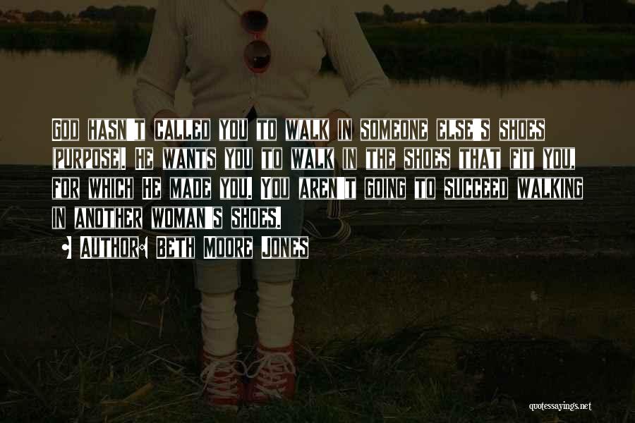 Beth Moore Jones Quotes: God Hasn't Called You To Walk In Someone Else's Shoes (purpose). He Wants You To Walk In The Shoes That