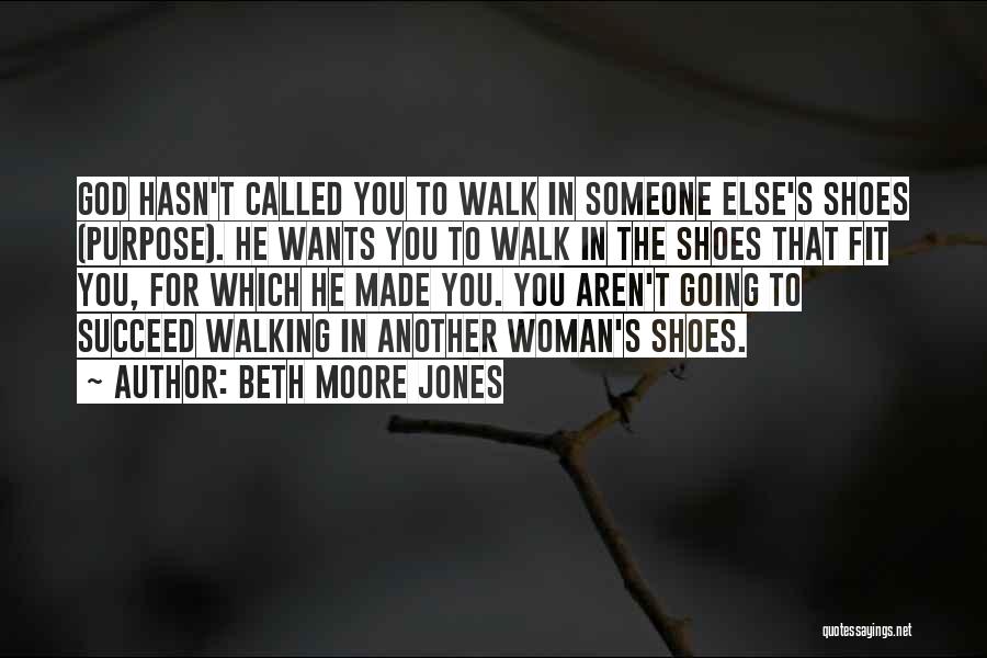 Beth Moore Jones Quotes: God Hasn't Called You To Walk In Someone Else's Shoes (purpose). He Wants You To Walk In The Shoes That