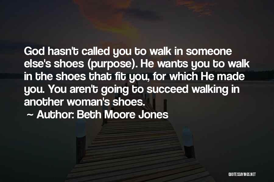 Beth Moore Jones Quotes: God Hasn't Called You To Walk In Someone Else's Shoes (purpose). He Wants You To Walk In The Shoes That