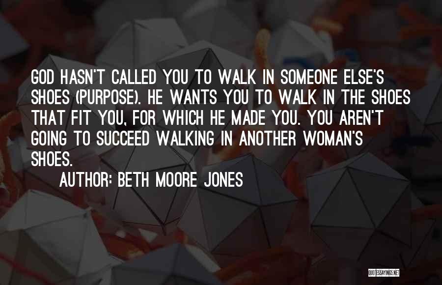 Beth Moore Jones Quotes: God Hasn't Called You To Walk In Someone Else's Shoes (purpose). He Wants You To Walk In The Shoes That