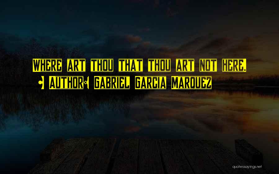 Gabriel Garcia Marquez Quotes: Where Art Thou That Thou Art Not Here.