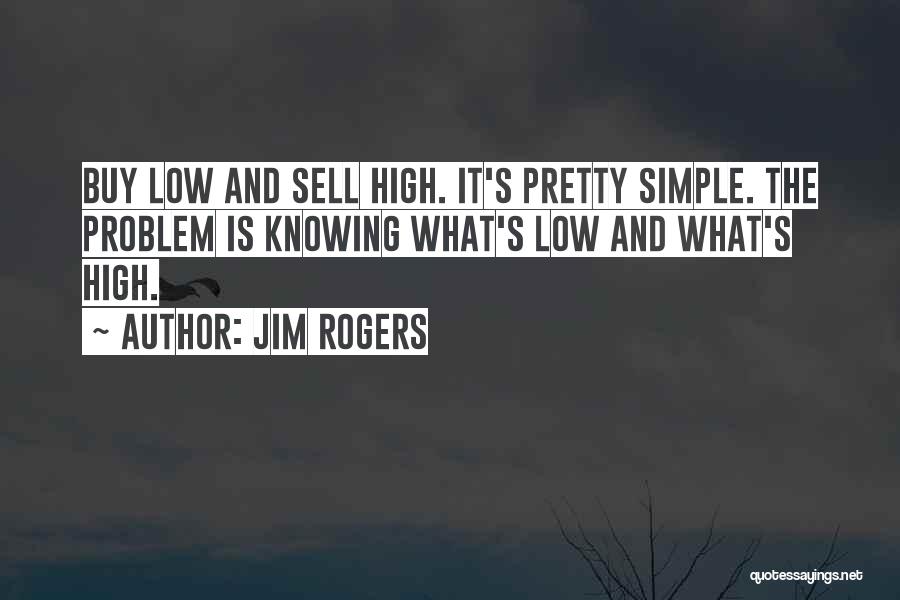 Jim Rogers Quotes: Buy Low And Sell High. It's Pretty Simple. The Problem Is Knowing What's Low And What's High.