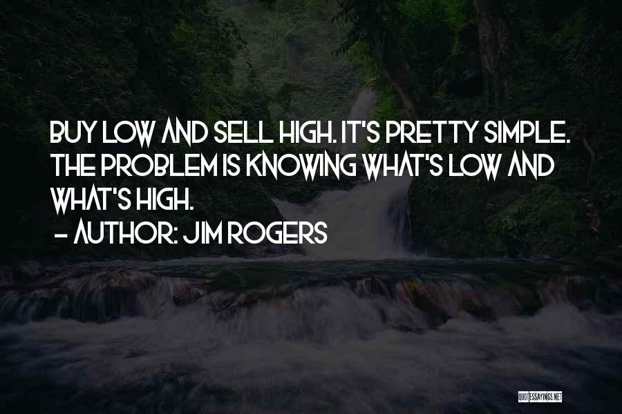 Jim Rogers Quotes: Buy Low And Sell High. It's Pretty Simple. The Problem Is Knowing What's Low And What's High.