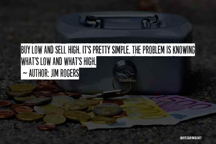 Jim Rogers Quotes: Buy Low And Sell High. It's Pretty Simple. The Problem Is Knowing What's Low And What's High.