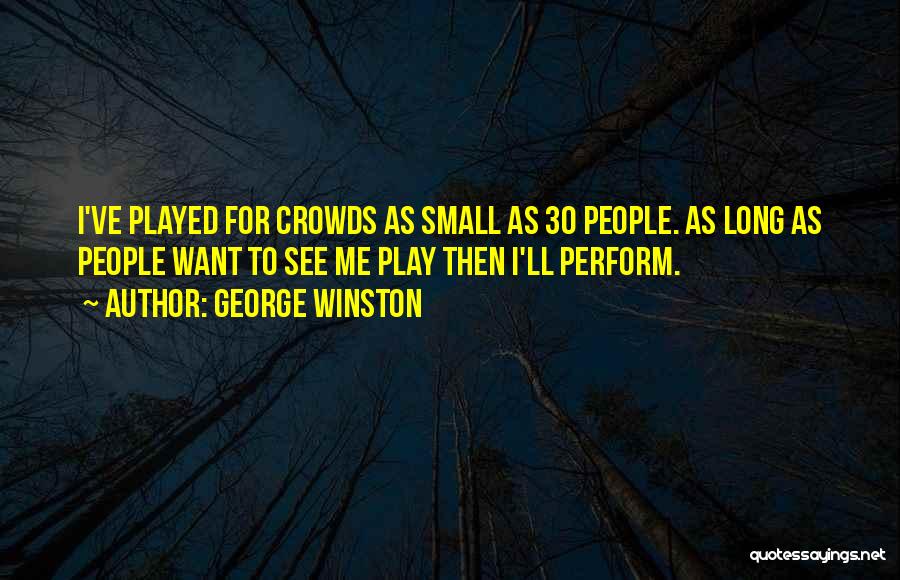 George Winston Quotes: I've Played For Crowds As Small As 30 People. As Long As People Want To See Me Play Then I'll