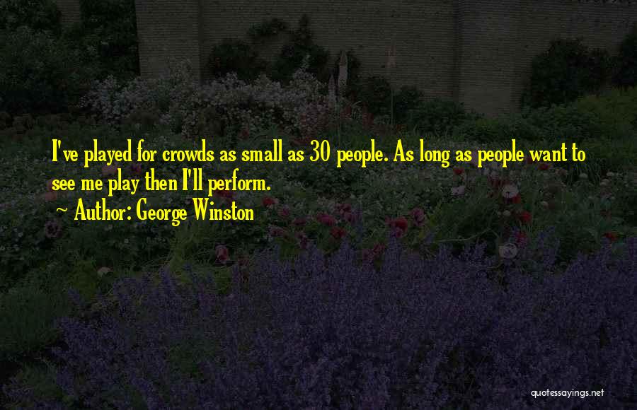 George Winston Quotes: I've Played For Crowds As Small As 30 People. As Long As People Want To See Me Play Then I'll
