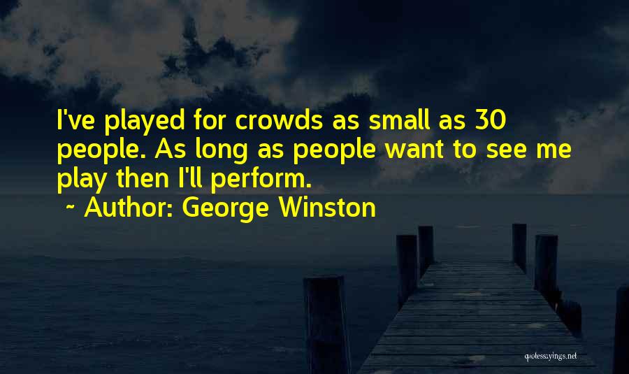 George Winston Quotes: I've Played For Crowds As Small As 30 People. As Long As People Want To See Me Play Then I'll