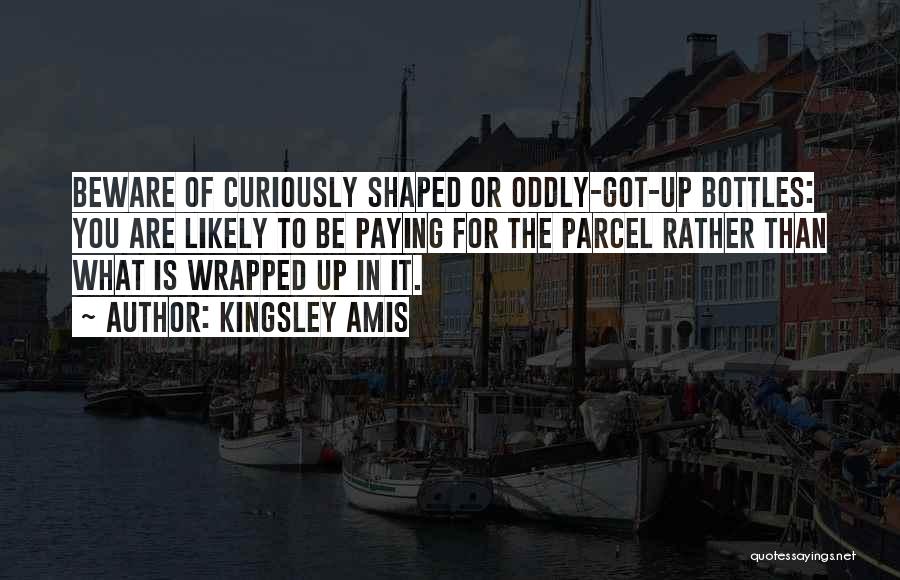 Kingsley Amis Quotes: Beware Of Curiously Shaped Or Oddly-got-up Bottles: You Are Likely To Be Paying For The Parcel Rather Than What Is