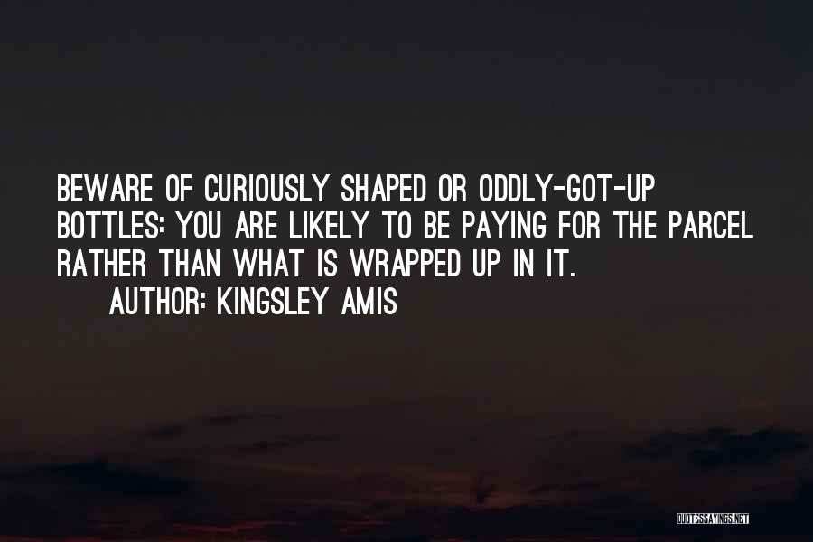 Kingsley Amis Quotes: Beware Of Curiously Shaped Or Oddly-got-up Bottles: You Are Likely To Be Paying For The Parcel Rather Than What Is