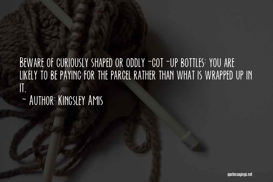 Kingsley Amis Quotes: Beware Of Curiously Shaped Or Oddly-got-up Bottles: You Are Likely To Be Paying For The Parcel Rather Than What Is