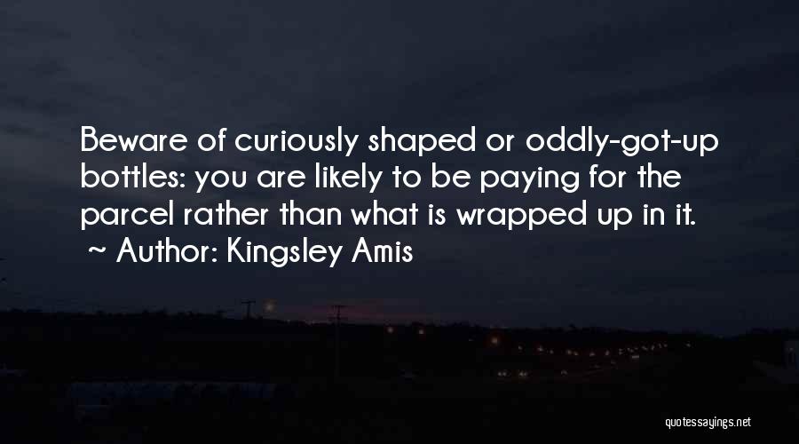 Kingsley Amis Quotes: Beware Of Curiously Shaped Or Oddly-got-up Bottles: You Are Likely To Be Paying For The Parcel Rather Than What Is