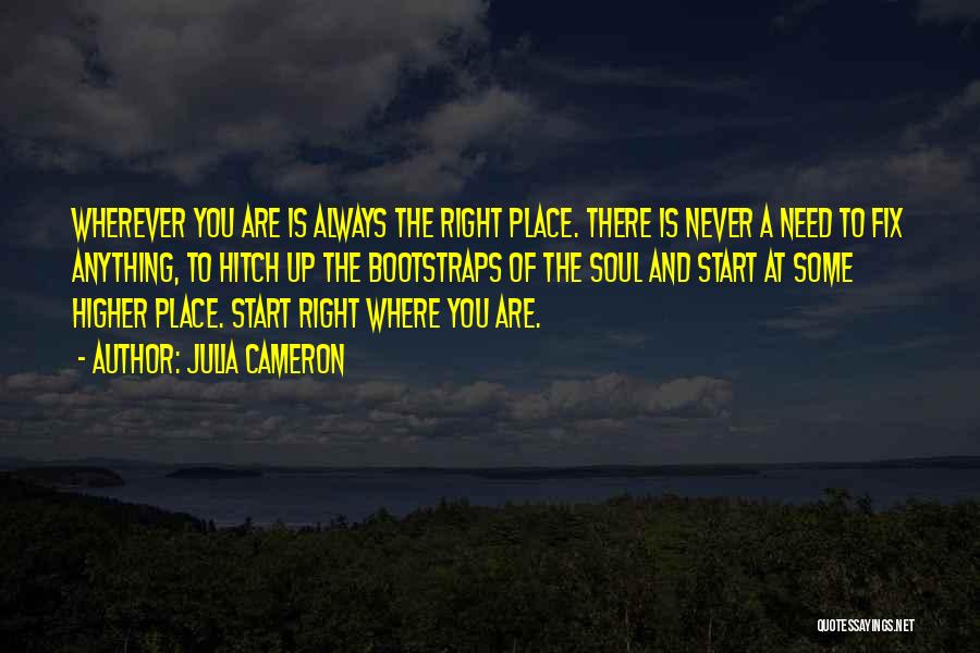 Julia Cameron Quotes: Wherever You Are Is Always The Right Place. There Is Never A Need To Fix Anything, To Hitch Up The