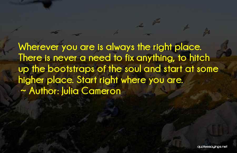 Julia Cameron Quotes: Wherever You Are Is Always The Right Place. There Is Never A Need To Fix Anything, To Hitch Up The