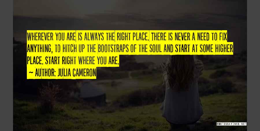 Julia Cameron Quotes: Wherever You Are Is Always The Right Place. There Is Never A Need To Fix Anything, To Hitch Up The