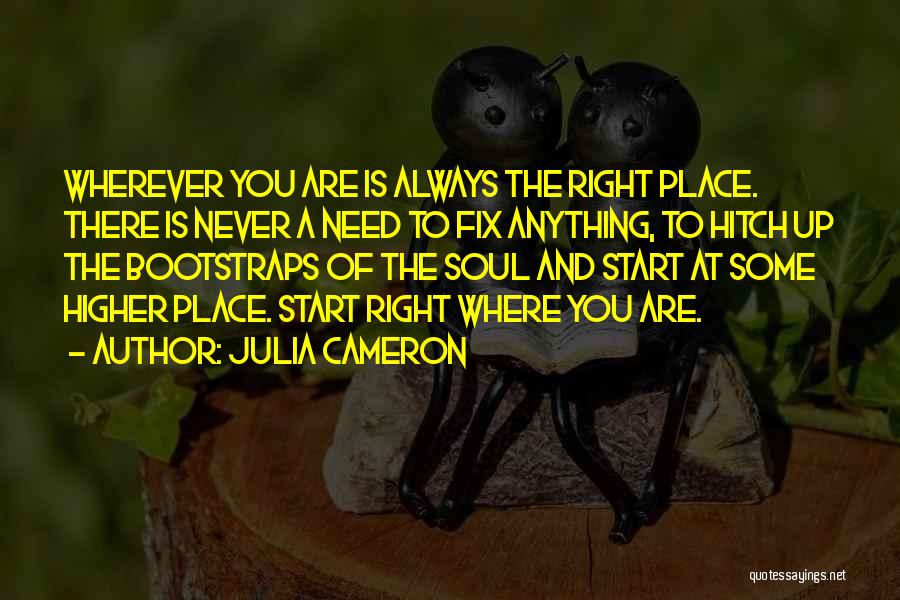 Julia Cameron Quotes: Wherever You Are Is Always The Right Place. There Is Never A Need To Fix Anything, To Hitch Up The