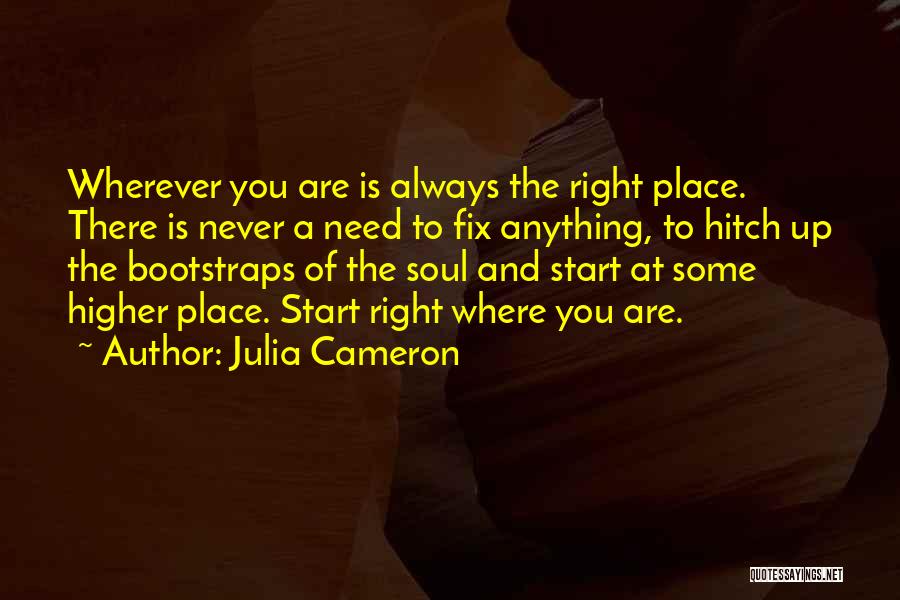 Julia Cameron Quotes: Wherever You Are Is Always The Right Place. There Is Never A Need To Fix Anything, To Hitch Up The