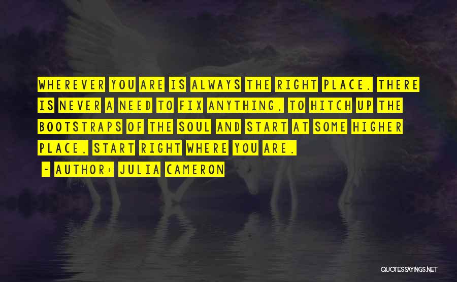 Julia Cameron Quotes: Wherever You Are Is Always The Right Place. There Is Never A Need To Fix Anything, To Hitch Up The