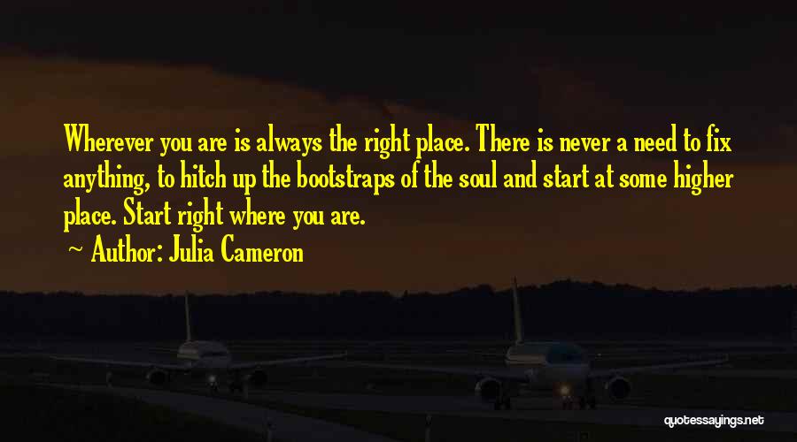 Julia Cameron Quotes: Wherever You Are Is Always The Right Place. There Is Never A Need To Fix Anything, To Hitch Up The