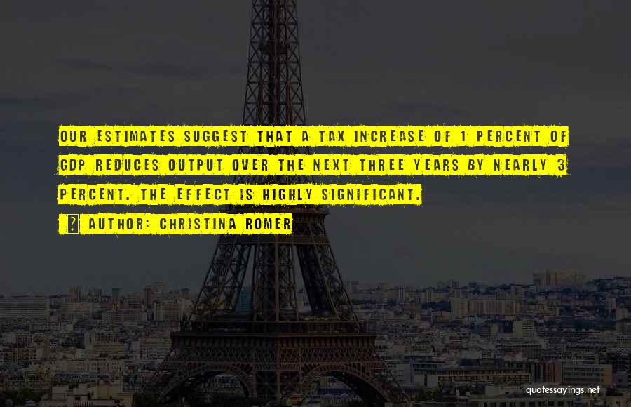 Christina Romer Quotes: Our Estimates Suggest That A Tax Increase Of 1 Percent Of Gdp Reduces Output Over The Next Three Years By