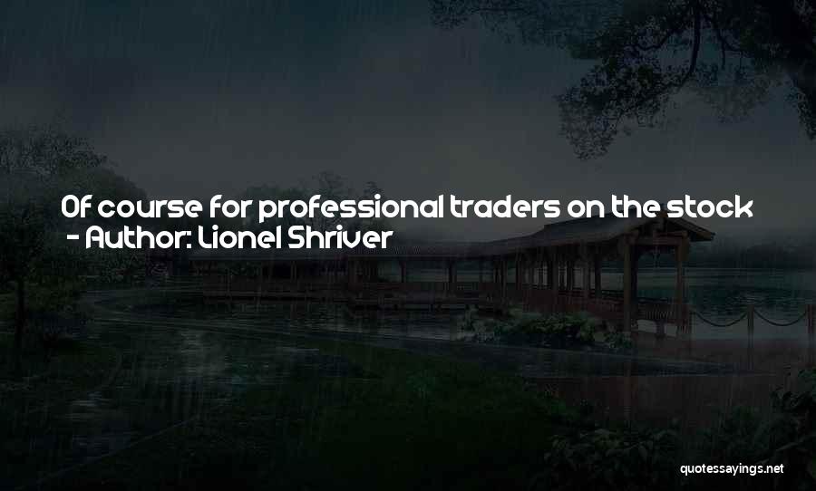 Lionel Shriver Quotes: Of Course For Professional Traders On The Stock Exchange, Money Had Always Been Imaginary - Just As Notional, Just As