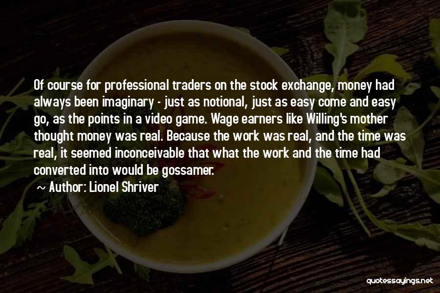 Lionel Shriver Quotes: Of Course For Professional Traders On The Stock Exchange, Money Had Always Been Imaginary - Just As Notional, Just As