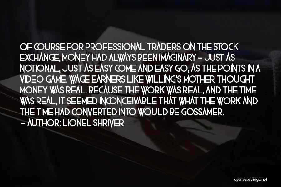 Lionel Shriver Quotes: Of Course For Professional Traders On The Stock Exchange, Money Had Always Been Imaginary - Just As Notional, Just As