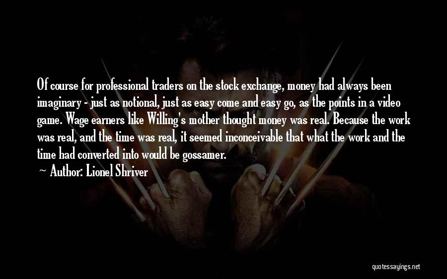 Lionel Shriver Quotes: Of Course For Professional Traders On The Stock Exchange, Money Had Always Been Imaginary - Just As Notional, Just As