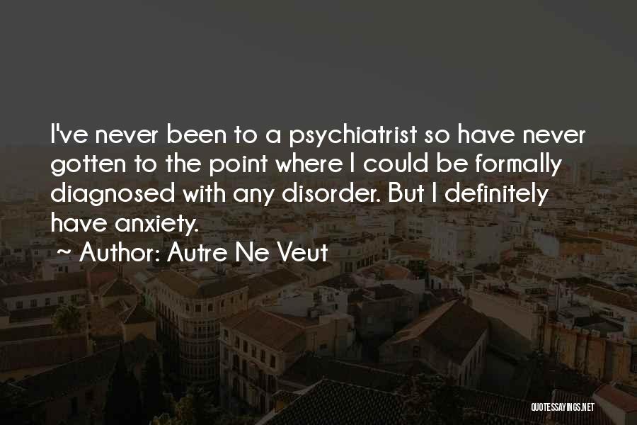 Autre Ne Veut Quotes: I've Never Been To A Psychiatrist So Have Never Gotten To The Point Where I Could Be Formally Diagnosed With