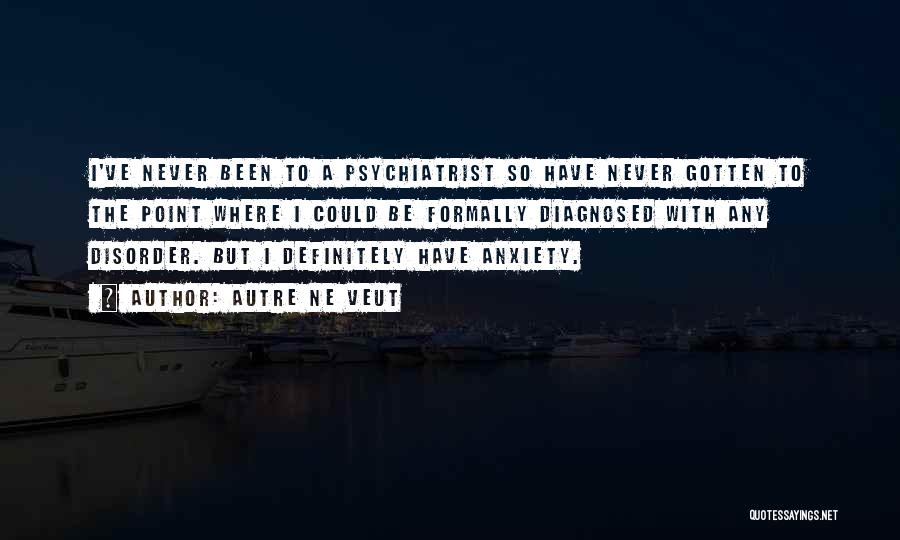 Autre Ne Veut Quotes: I've Never Been To A Psychiatrist So Have Never Gotten To The Point Where I Could Be Formally Diagnosed With