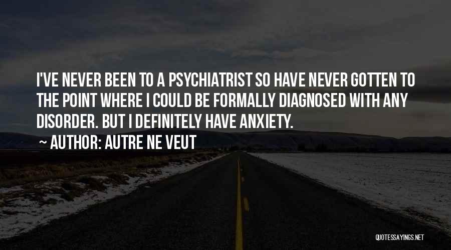 Autre Ne Veut Quotes: I've Never Been To A Psychiatrist So Have Never Gotten To The Point Where I Could Be Formally Diagnosed With