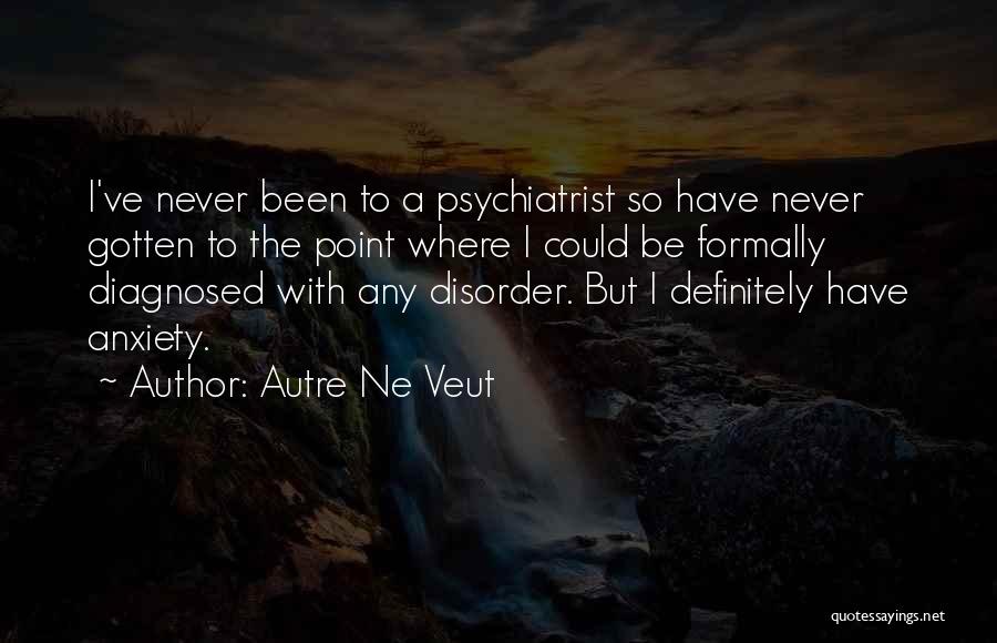 Autre Ne Veut Quotes: I've Never Been To A Psychiatrist So Have Never Gotten To The Point Where I Could Be Formally Diagnosed With