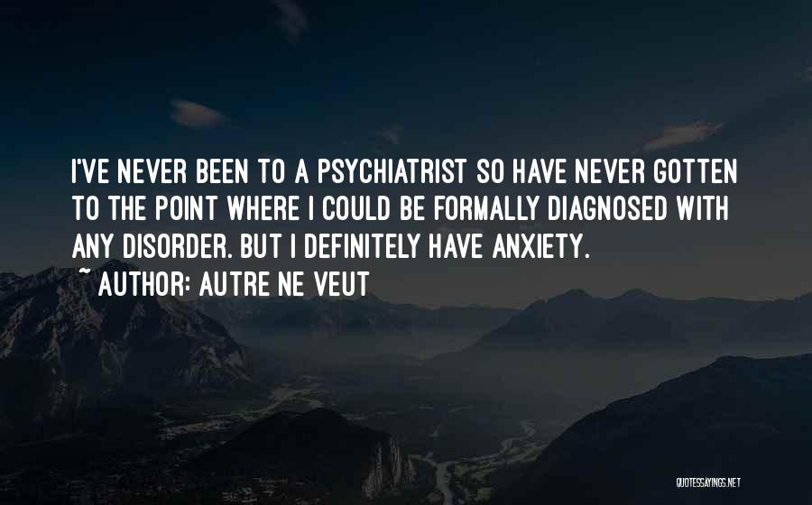 Autre Ne Veut Quotes: I've Never Been To A Psychiatrist So Have Never Gotten To The Point Where I Could Be Formally Diagnosed With