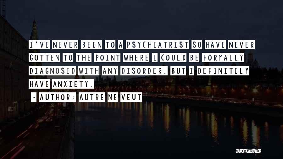 Autre Ne Veut Quotes: I've Never Been To A Psychiatrist So Have Never Gotten To The Point Where I Could Be Formally Diagnosed With