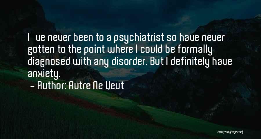Autre Ne Veut Quotes: I've Never Been To A Psychiatrist So Have Never Gotten To The Point Where I Could Be Formally Diagnosed With