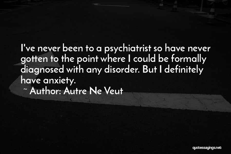 Autre Ne Veut Quotes: I've Never Been To A Psychiatrist So Have Never Gotten To The Point Where I Could Be Formally Diagnosed With