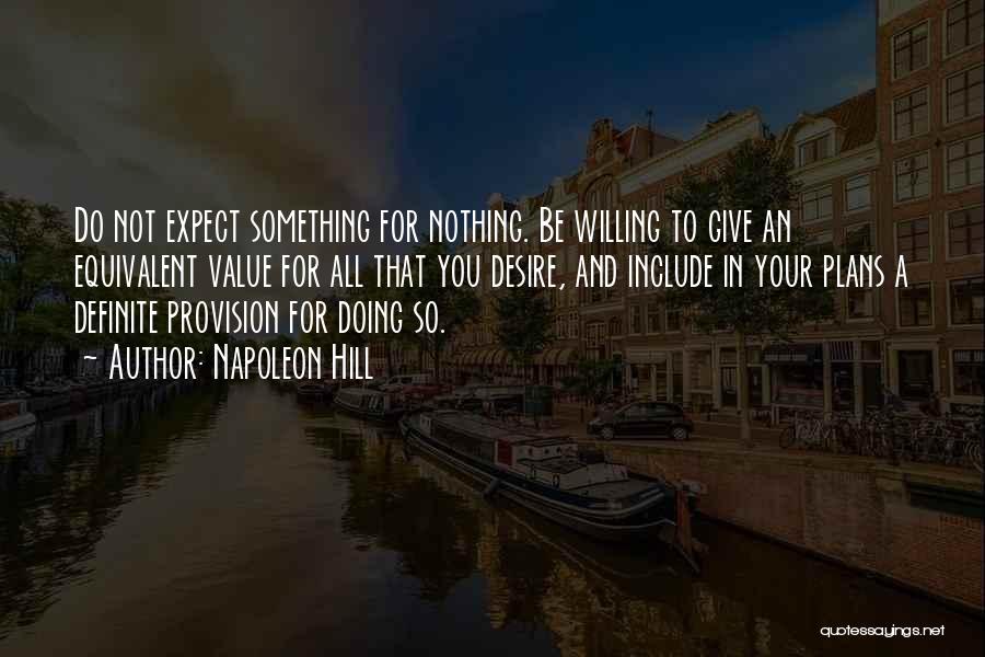 Napoleon Hill Quotes: Do Not Expect Something For Nothing. Be Willing To Give An Equivalent Value For All That You Desire, And Include