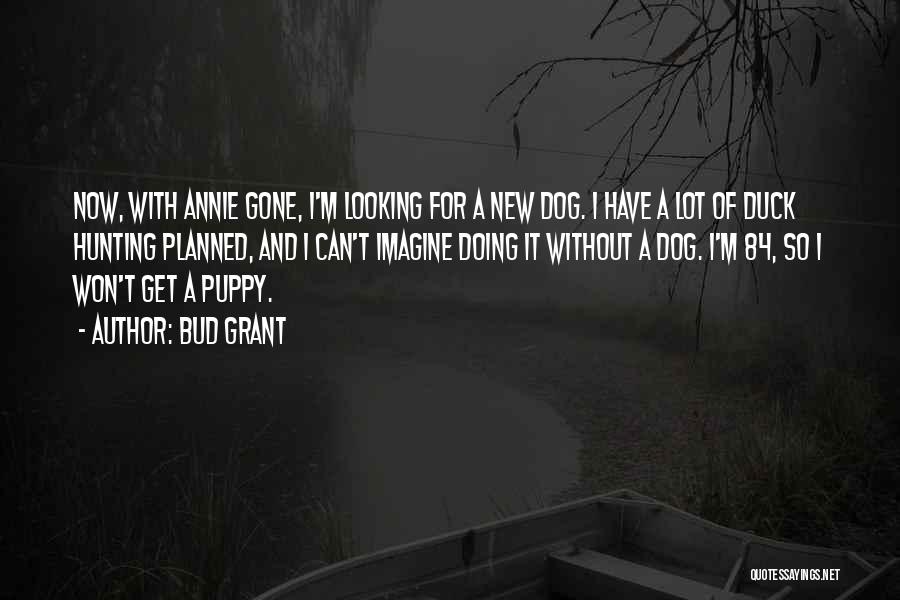 Bud Grant Quotes: Now, With Annie Gone, I'm Looking For A New Dog. I Have A Lot Of Duck Hunting Planned, And I