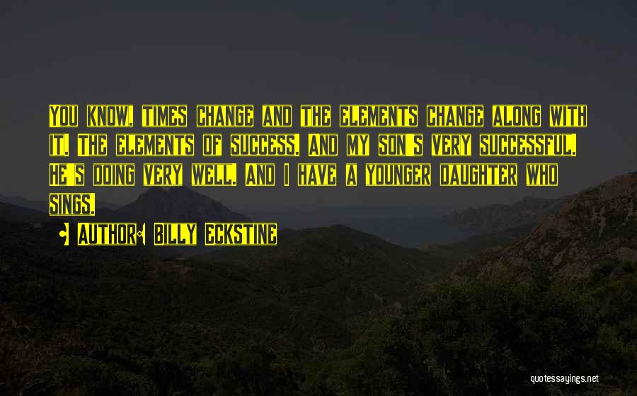 Billy Eckstine Quotes: You Know, Times Change And The Elements Change Along With It. The Elements Of Success. And My Son's Very Successful.