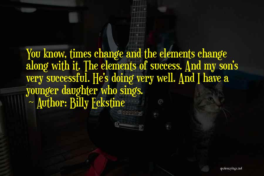 Billy Eckstine Quotes: You Know, Times Change And The Elements Change Along With It. The Elements Of Success. And My Son's Very Successful.