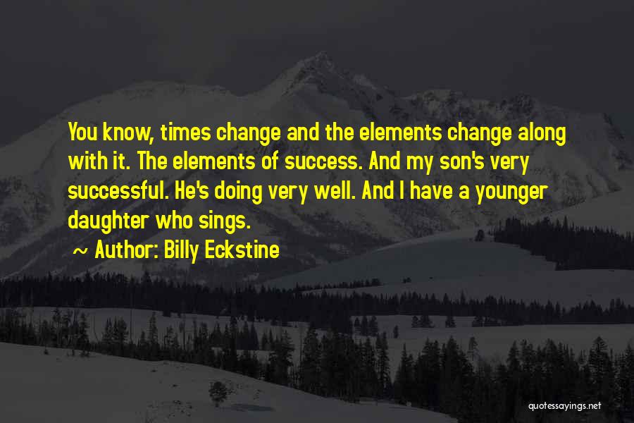 Billy Eckstine Quotes: You Know, Times Change And The Elements Change Along With It. The Elements Of Success. And My Son's Very Successful.