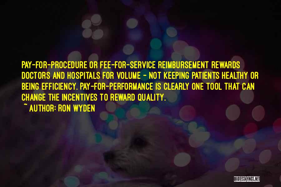 Ron Wyden Quotes: Pay-for-procedure Or Fee-for-service Reimbursement Rewards Doctors And Hospitals For Volume - Not Keeping Patients Healthy Or Being Efficiency. Pay-for-performance Is