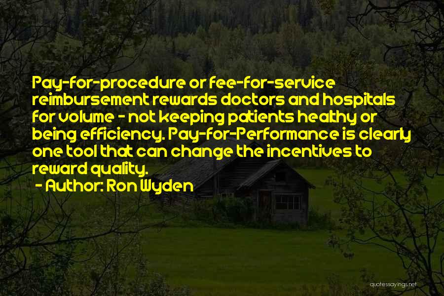 Ron Wyden Quotes: Pay-for-procedure Or Fee-for-service Reimbursement Rewards Doctors And Hospitals For Volume - Not Keeping Patients Healthy Or Being Efficiency. Pay-for-performance Is