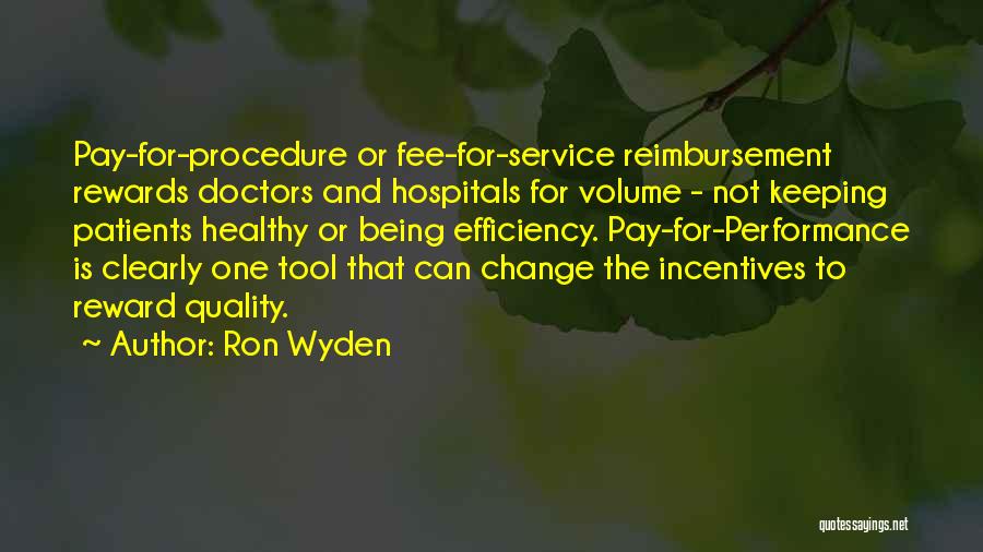 Ron Wyden Quotes: Pay-for-procedure Or Fee-for-service Reimbursement Rewards Doctors And Hospitals For Volume - Not Keeping Patients Healthy Or Being Efficiency. Pay-for-performance Is