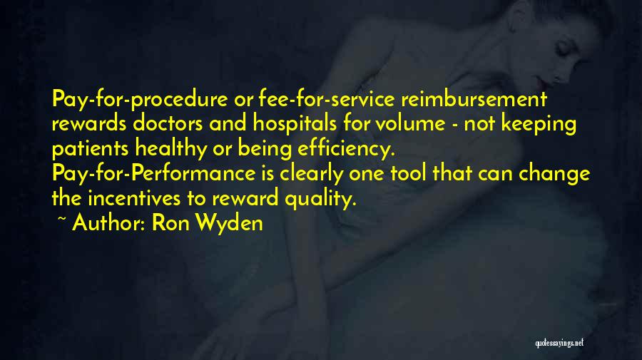 Ron Wyden Quotes: Pay-for-procedure Or Fee-for-service Reimbursement Rewards Doctors And Hospitals For Volume - Not Keeping Patients Healthy Or Being Efficiency. Pay-for-performance Is