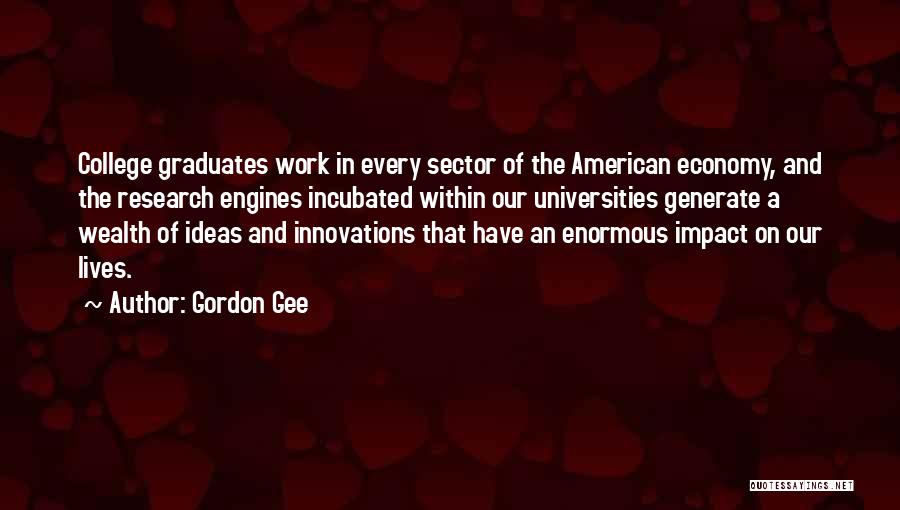 Gordon Gee Quotes: College Graduates Work In Every Sector Of The American Economy, And The Research Engines Incubated Within Our Universities Generate A