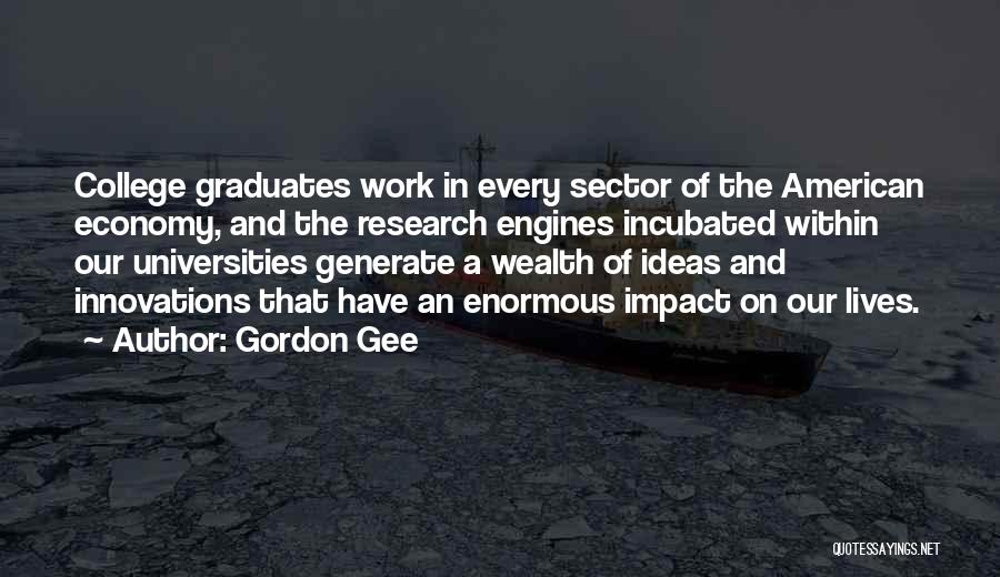 Gordon Gee Quotes: College Graduates Work In Every Sector Of The American Economy, And The Research Engines Incubated Within Our Universities Generate A